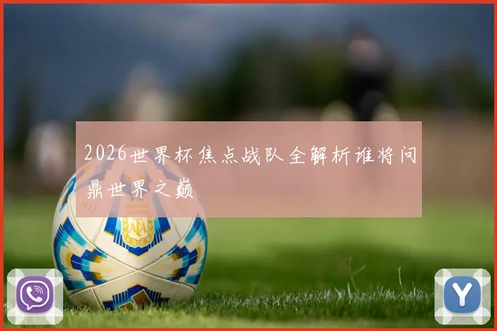 2026世界杯焦点战队全解析谁将问鼎世界之巅