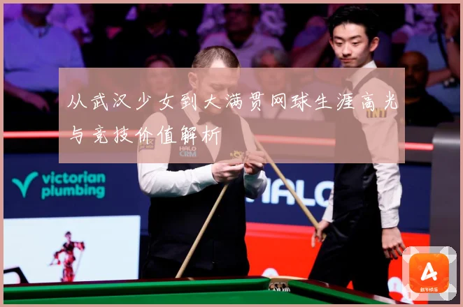 从武汉少女到大满贯网球生涯高光与竞技价值解析