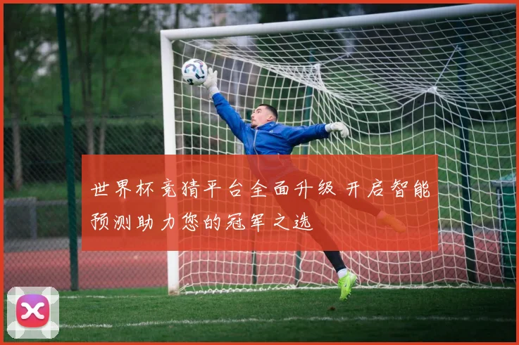 世界杯竞猜平台全面升级 开启智能预测助力您的冠军之选