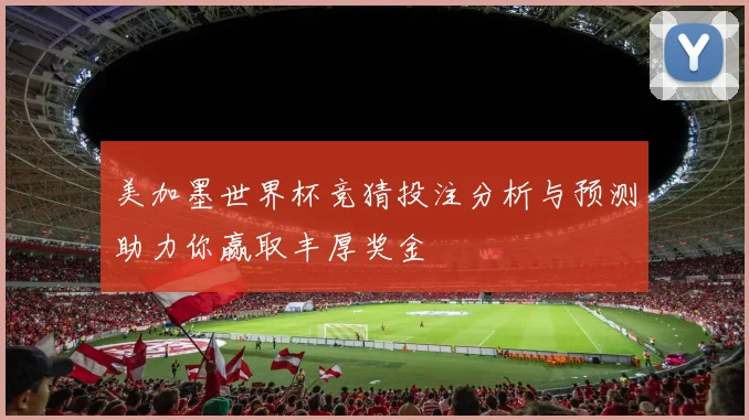 美加墨世界杯竞猜投注分析与预测助力你赢取丰厚奖金