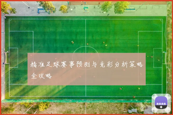精准足球赛事预测与竞彩分析策略全攻略
