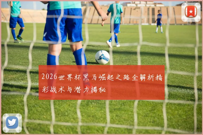 2026世界杯黑马崛起之路全解析精彩战术与潜力揭秘