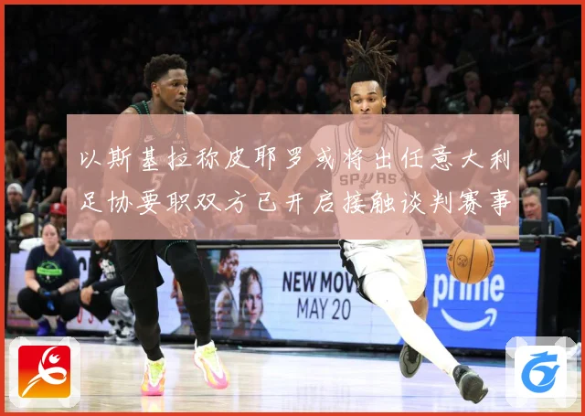 以斯基拉称皮耶罗或将出任意大利足协要职双方已开启接触谈判赛事前瞻