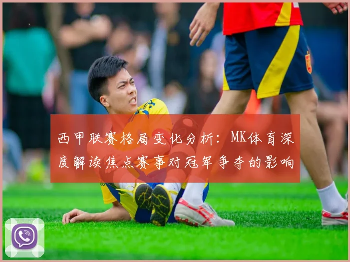 西甲联赛格局变化分析：MK体育深度解读焦点赛事对冠军争夺的影响
