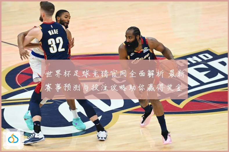 世界杯足球竞猜官网全面解析 最新赛事预测与投注攻略助你赢得奖金