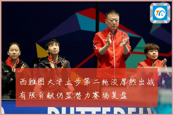 西雅图大学止步第二轮淡厚然出战有限贡献仍显潜力赛场复盘