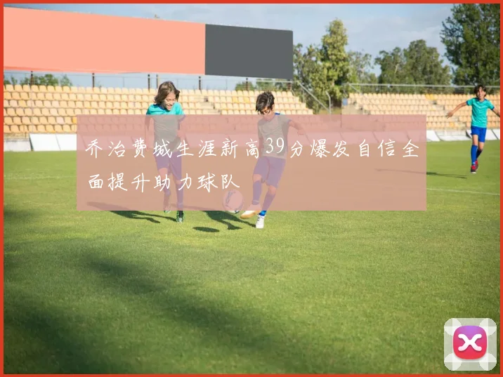 乔治费城生涯新高39分爆发自信全面提升助力球队