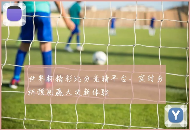 世界杯精彩比分竞猜平台，实时分析预测赢大奖新体验