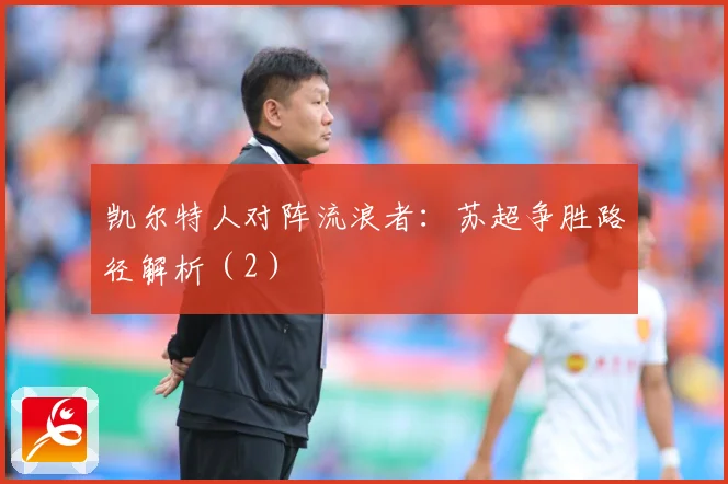 凯尔特人对阵流浪者：苏超争胜路径解析（2）