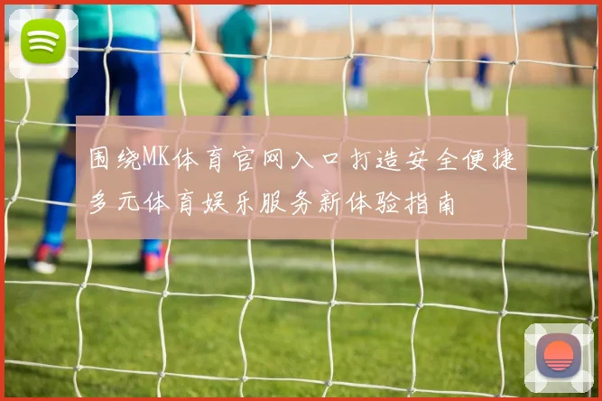 围绕MK体育官网入口打造安全便捷多元体育娱乐服务新体验指南