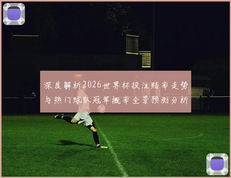 深度解析2026世界杯投注赔率走势与热门球队冠军概率全景预测分析