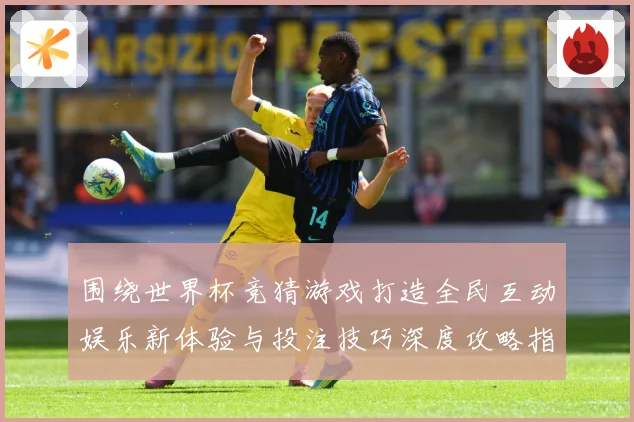围绕世界杯竞猜游戏打造全民互动娱乐新体验与投注技巧深度攻略指南