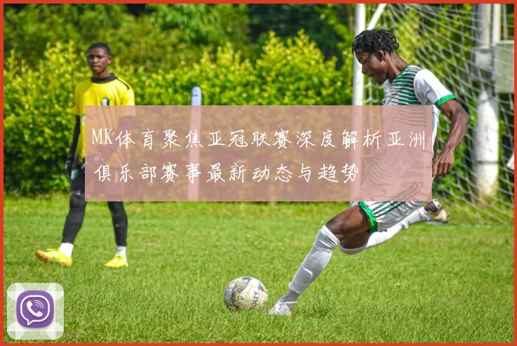 MK体育聚焦亚冠联赛深度解析亚洲俱乐部赛事最新动态与趋势