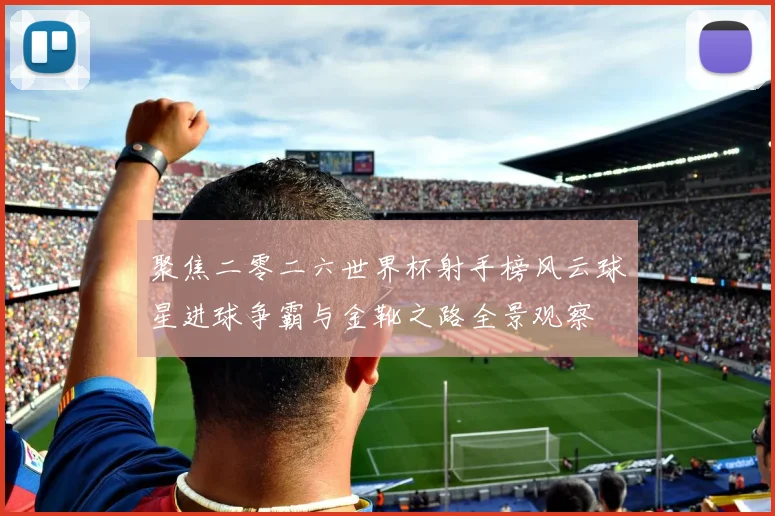 聚焦二零二六世界杯射手榜风云球星进球争霸与金靴之路全景观察