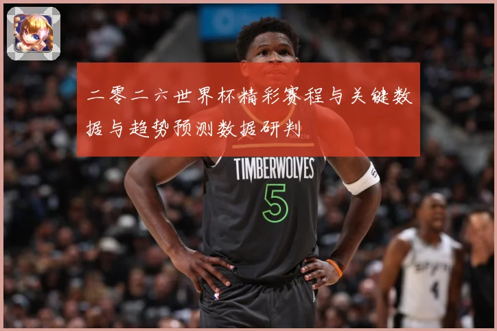 二零二六世界杯精彩赛程与关键数据与趋势预测数据研判