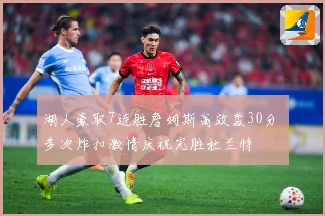 湖人豪取7连胜詹姆斯高效轰30分 多次炸扣激情庆祝完胜杜兰特