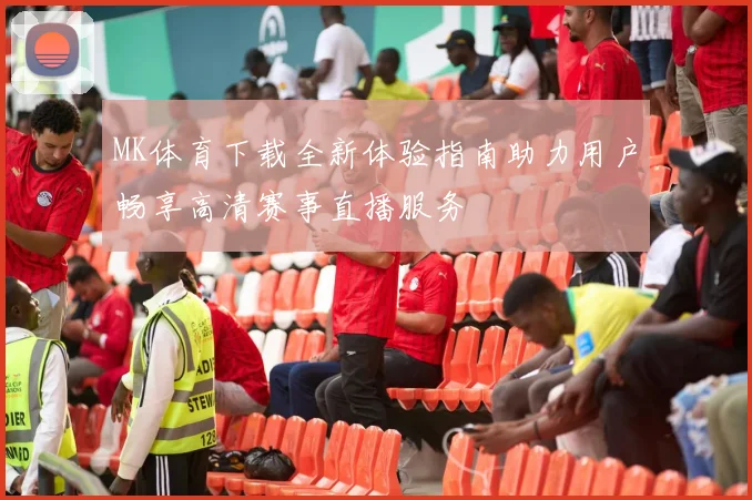 MK体育下载全新体验指南助力用户畅享高清赛事直播服务