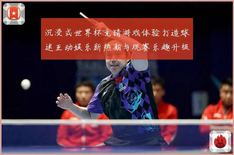 沉浸式世界杯竞猜游戏体验打造球迷互动娱乐新热潮与观赛乐趣升级数据研判
