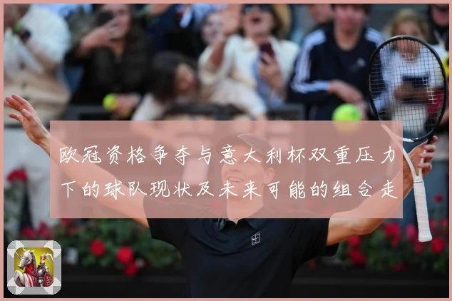欧冠资格争夺与意大利杯双重压力下的球队现状及未来可能的组合走数据研判