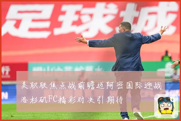 美职联焦点战前瞻迈阿密国际迎战洛杉矶FC精彩对决引期待