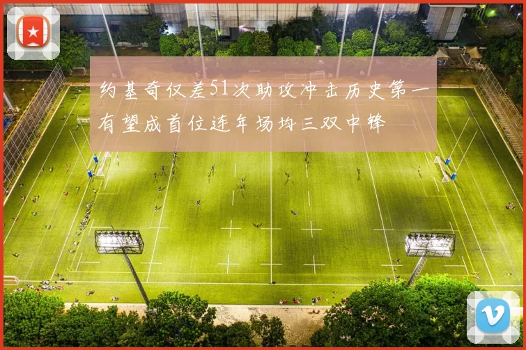 约基奇仅差51次助攻冲击历史第一有望成首位连年场均三双中锋