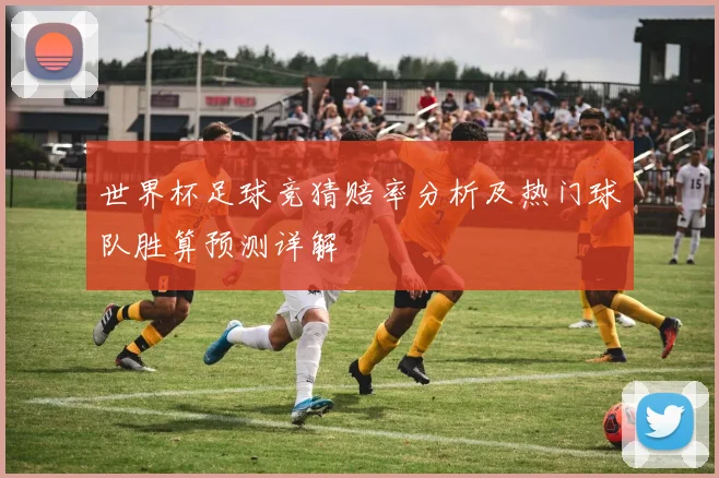 世界杯足球竞猜赔率分析及热门球队胜算预测详解