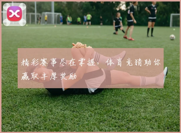 精彩赛事尽在掌握，体育竞猜助你赢取丰厚奖励