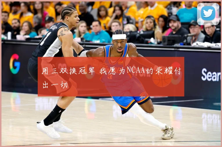 用三双换冠军 我愿为NCAA的荣耀付出一切