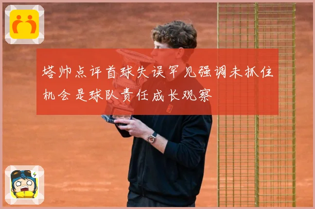 塔帅点评首球失误罕见强调未抓住机会是球队责任成长观察