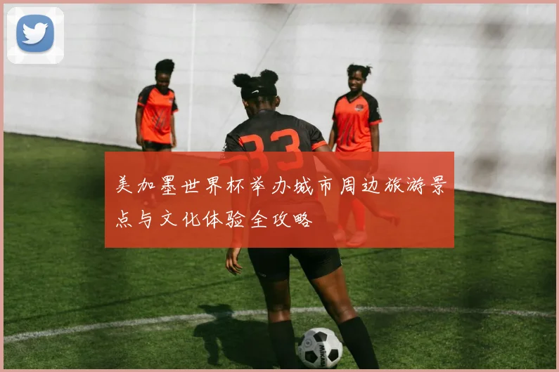 美加墨世界杯举办城市周边旅游景点与文化体验全攻略