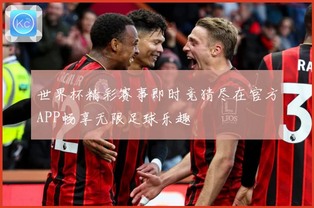 世界杯精彩赛事即时竞猜尽在官方APP畅享无限足球乐趣