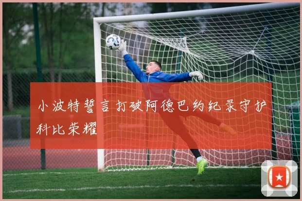 小波特誓言打破阿德巴约纪录守护科比荣耀
