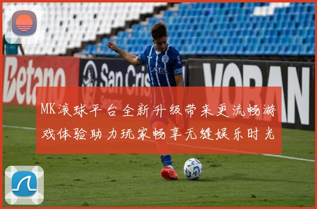 MK滚球平台全新升级带来更流畅游戏体验助力玩家畅享无缝娱乐时光