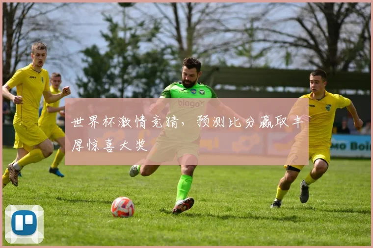 世界杯激情竞猜，预测比分赢取丰厚惊喜大奖
