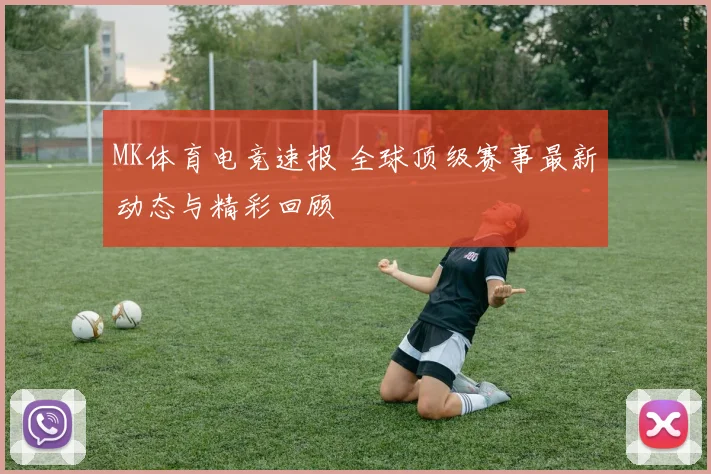 MK体育电竞速报 全球顶级赛事最新动态与精彩回顾
