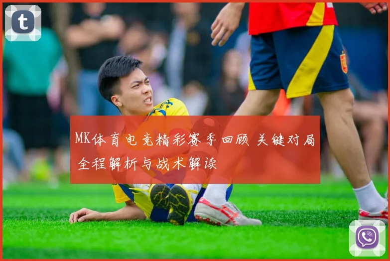 MK体育电竞精彩赛季回顾 关键对局全程解析与战术解读