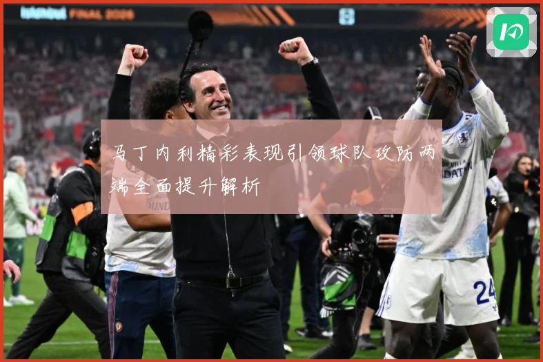 马丁内利精彩表现引领球队攻防两端全面提升解析
