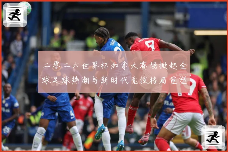 二零二六世界杯加拿大赛场掀起全球足球热潮与新时代竞技格局重塑战术观察