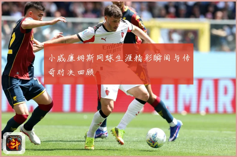 小威廉姆斯网球生涯精彩瞬间与传奇对决回顾