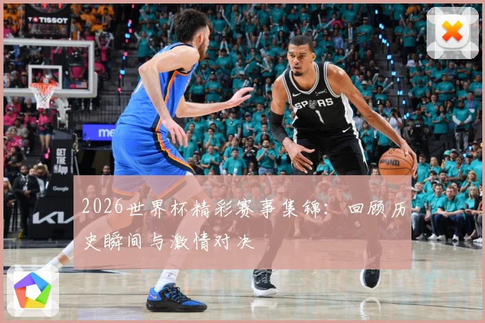 2026世界杯精彩赛事集锦：回顾历史瞬间与激情对决