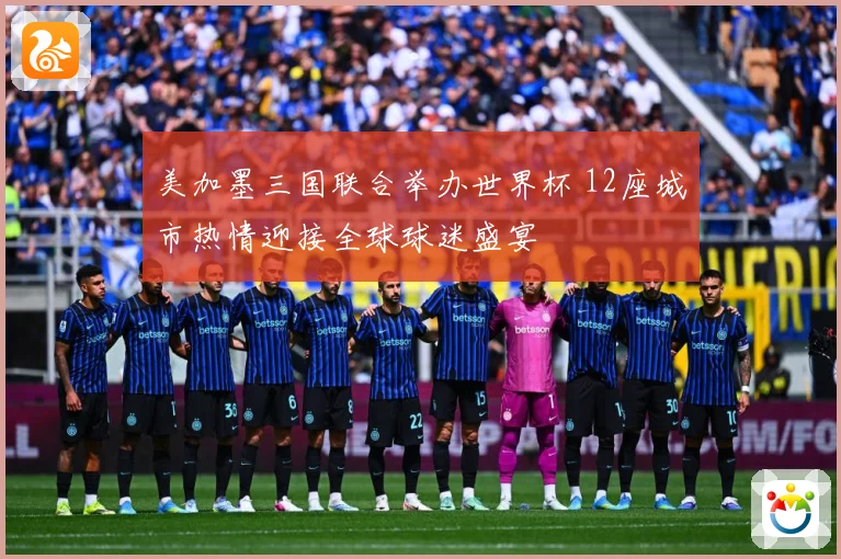美加墨三国联合举办世界杯 12座城市热情迎接全球球迷盛宴