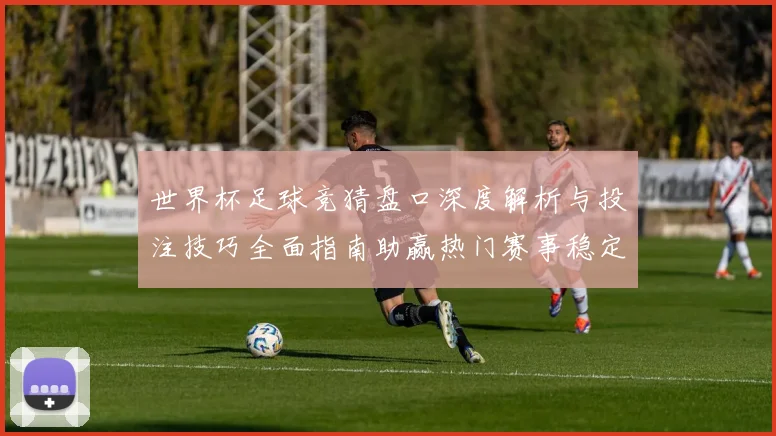 世界杯足球竞猜盘口深度解析与投注技巧全面指南助赢热门赛事稳定盈利策略