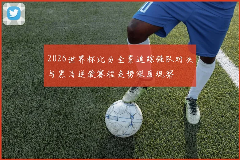 2026世界杯比分全景追踪强队对决与黑马逆袭赛程走势深度观察