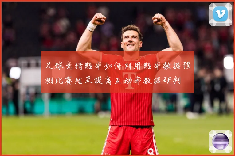 足球竞猜赔率如何利用赔率数据预测比赛结果提高互动率数据研判