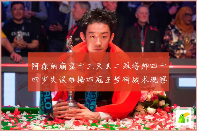 阿森纳崩盘十三天丢二冠塔帅四十四岁失误难掩四冠王梦碎战术观察