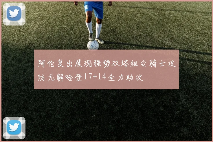 阿伦复出展现强势双塔组合骑士攻防无解哈登17+14全力助攻