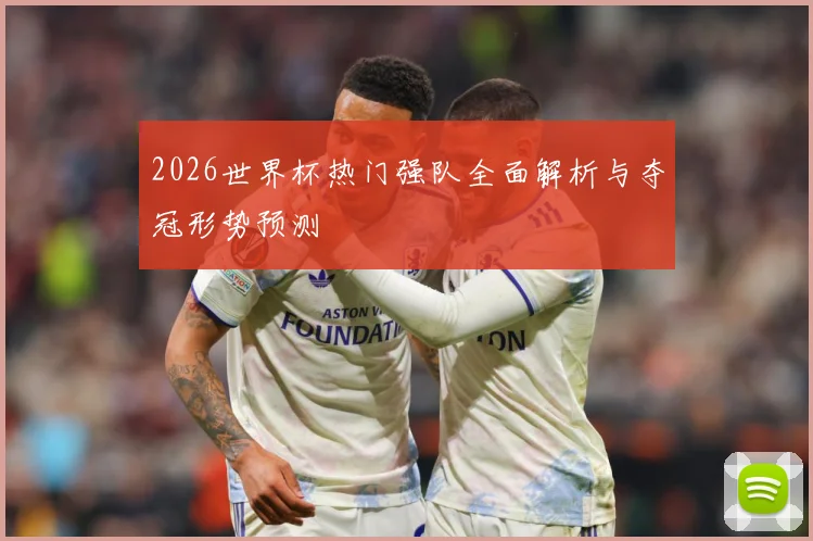 2026世界杯热门强队全面解析与夺冠形势预测