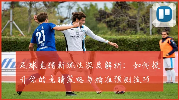 足球竞猜新玩法深度解析：如何提升你的竞猜策略与精准预测技巧
