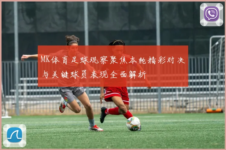 MK体育足球观察聚焦本轮精彩对决与关键球员表现全面解析