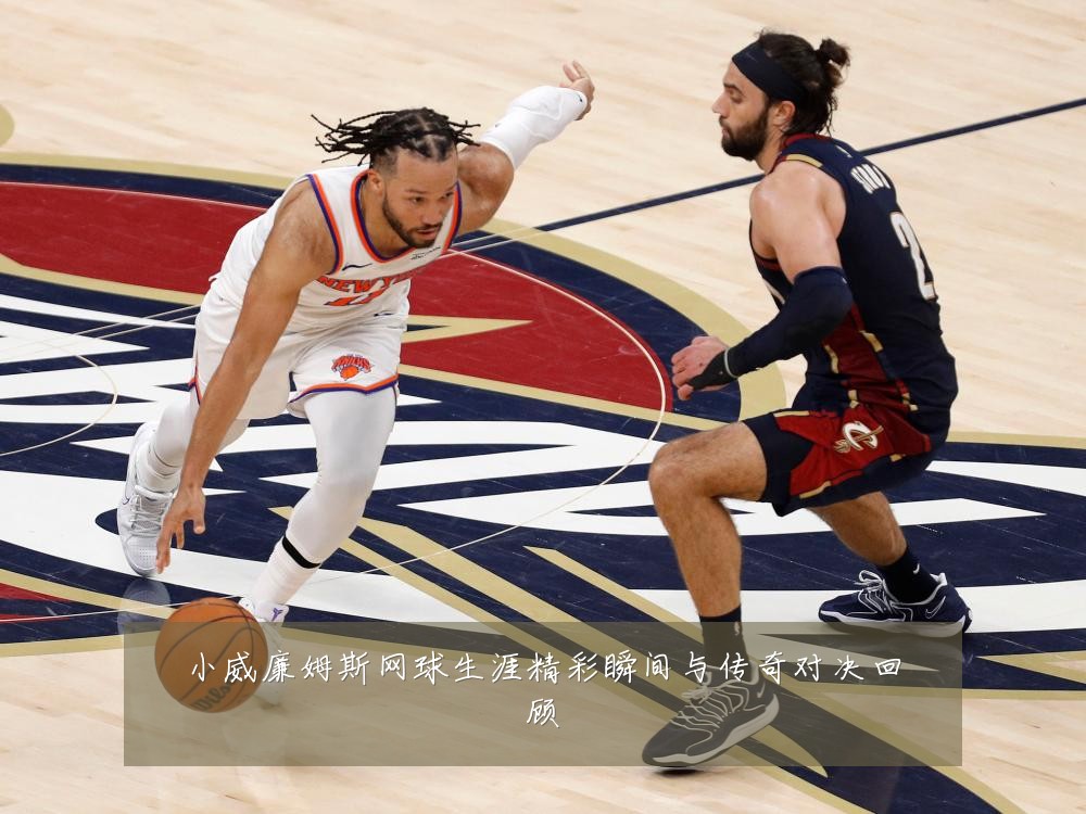 小威廉姆斯网球生涯精彩瞬间与传奇对决回顾